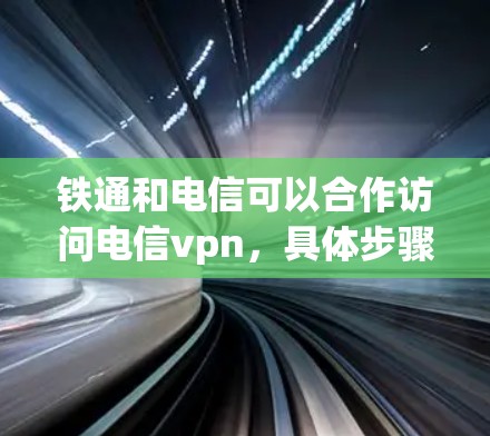 铁通和电信可以合作访问电信vpn，具体步骤如下