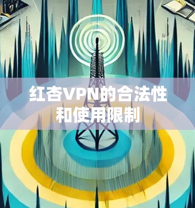 红杏VPN的合法性和使用限制