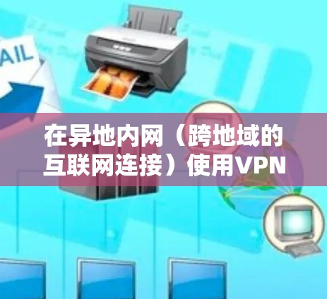 在异地内网（跨地域的互联网连接）使用VPN时，虽然理论上可以满足访问本地服务器和数据需求，但也有一些潜在的安全风险和权限管理问题。以下是一些关键考虑因素和建议