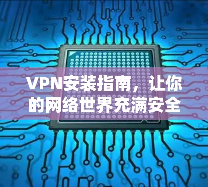VPN安装指南，让你的网络世界充满安全与便利
