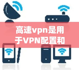 高速vpn是用于VPN配置和管理的一个软件包，通常用于管理用户、设置访问、监控访问等。以下是高速vpn的详细使用步骤
