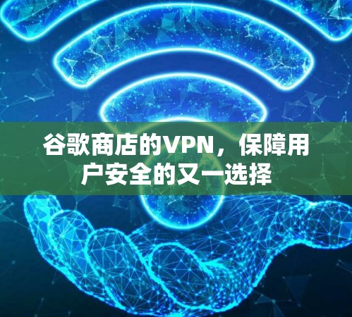 谷歌商店的VPN，保障用户安全的又一选择