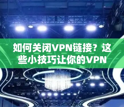 如何关闭VPN链接？这些小技巧让你的VPN连接更安全