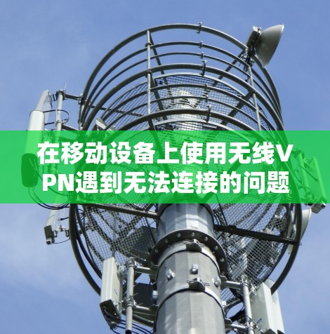 在移动设备上使用无线VPN遇到无法连接的问题时，可以从以下几个方面进行排查和解决