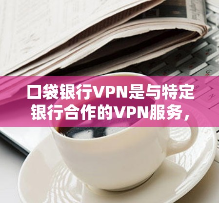 口袋银行VPN是与特定银行合作的VPN服务，旨在提供安全、便捷的网络连接，满足用户对数据安全和多场景应用的需求。以下是对口袋银行VPN的详细分析