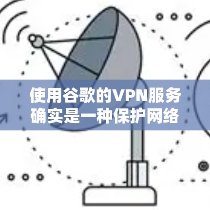 使用谷歌的VPN服务确实是一种保护网络和数据的安全选择，但了解其机制和注意事项是关键。以下是关于VPN的详细指南
