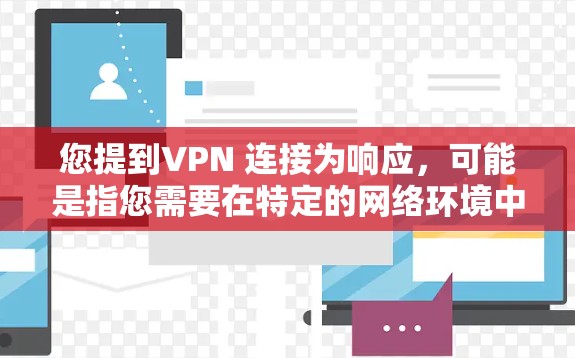 您提到VPN 连接为响应，可能是指您需要在特定的网络环境中使用VPN（如VPN网络服务）来连接，以便进行某种响应或测试。以下是一些可能的解释和建议