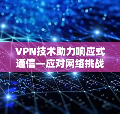 VPN技术助力响应式通信—应对网络挑战的新方式