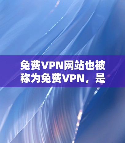 免费VPN网站也被称为免费VPN，是指提供VPN服务的网站，无需付费访问。这些网站通常提供免费的使用或广告-free体验，有时还可能有免费的试用功能。以下是一些免费VPN网站