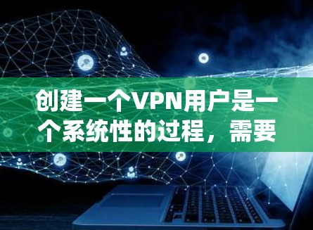 创建一个VPN用户是一个系统性的过程，需要遵循以下步骤，确保每个环节都正确无误