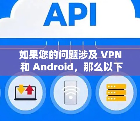 如果您的问题涉及 VPN 和 Android，那么以下是一些相关信息和建议