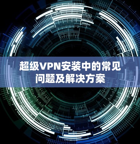 超级VPN安装中的常见问题及解决方案