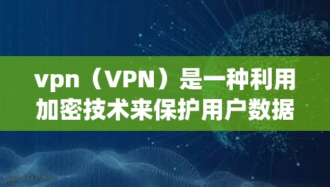 vpn（VPN）是一种利用加密技术来保护用户数据的安全网络服务，主要有以下优点