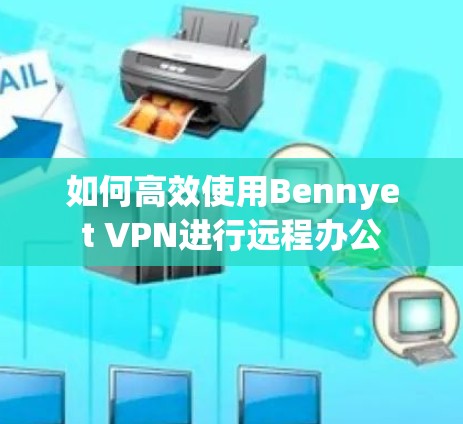 如何高效使用Bennyet VPN进行远程办公