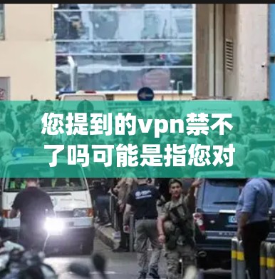 您提到的vpn禁不了吗可能是指您对使用VPN（Virtual Private Network）感到担忧，或者对于是否可以完全禁用VPN而感到不确定。以下是一些可能的解释