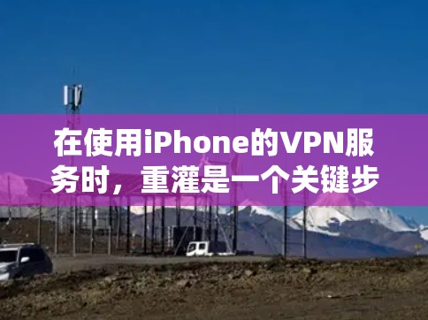 在使用iPhone的VPN服务时，重灌是一个关键步骤，以下是逐步指南