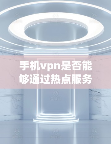 手机vpn是否能够通过热点服务进行防范，取决于多个因素，包括反垃圾软件、热点服务的设置以及安全配置。以下是一些关键点
