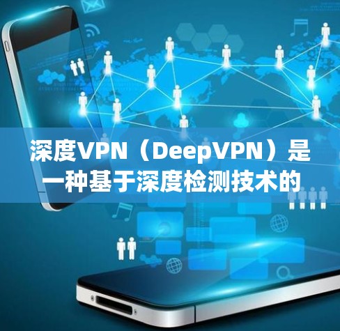 深度VPN（DeepVPN）是一种基于深度检测技术的VPN解决方案，旨在提供更高效的加密和访问控制。它通过分析网络流量和包的内容来检测潜在的恶意行为，从而保护用户和网络的安全