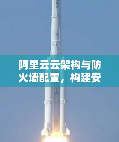 阿里云云架构与防火墙配置，构建安全可靠的云环境