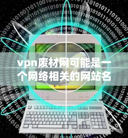 vpn废材网可能是一个网络相关的网站名称，但没有明确的上下文，很难确定其具体含义。以下是几种可能的解释