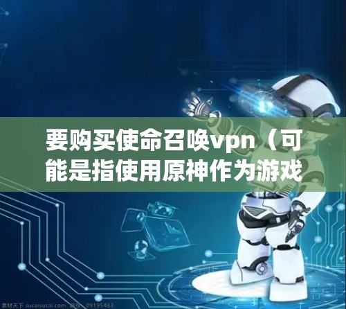 要购买使命召唤vpn（可能是指使用原神作为游戏引擎的VPN服务）您可以按照以下步骤进行