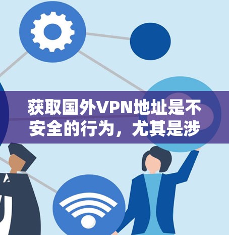 获取国外VPN地址是不安全的行为，尤其是涉及到不明链接或恶意软件。以下是一些关键建议