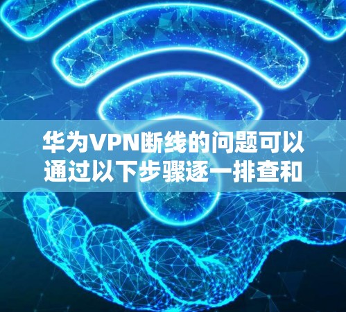 华为VPN断线的问题可以通过以下步骤逐一排查和解决