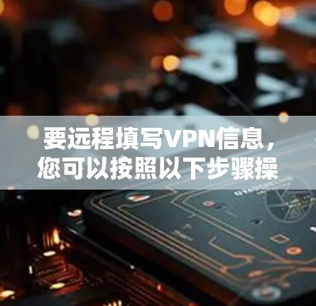 要远程填写VPN信息，您可以按照以下步骤操作
