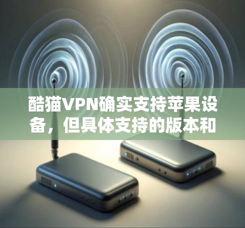 酷猫VPN确实支持苹果设备，但具体支持的版本和操作方式可能会有所不同。以下是一些关键信息和建议