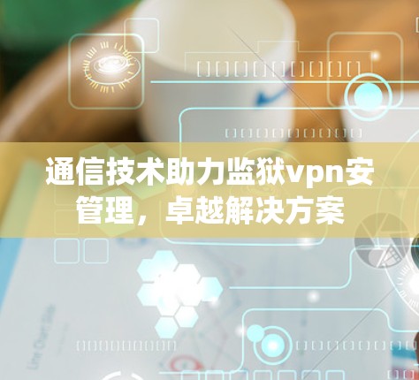 通信技术助力监狱vpn安管理，卓越解决方案