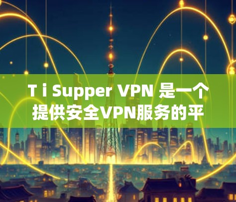 T i Supper VPN 是一个提供安全VPN服务的平台，旨在为用户提供 secure 的网络访问体验。它通过多种技术手段提供了保护，包括: