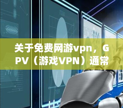 关于免费网游vpn，GPV（游戏VPN）通常是用于VPN服务，且通常需要付费使用。GPV服务通常基于网络，通过VPN技术将外部网络的数据传输至本地，以保护用户免受网络攻击的风险