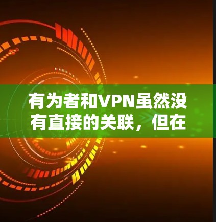 有为者和VPN虽然没有直接的关联，但在特定语境下可能具有象征意义。以下是对它们关系的详细分析
