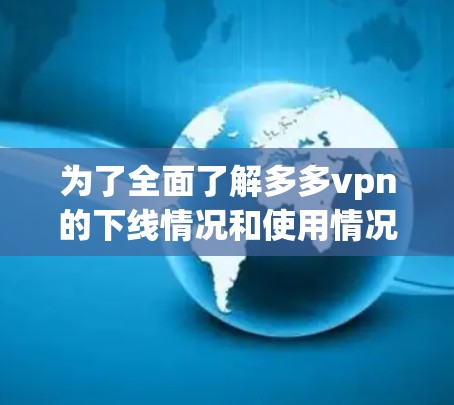 为了全面了解多多vpn的下线情况和使用情况，您可以按照以下步骤操作