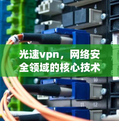 光速vpn，网络安全领域的核心技术与未来发展方向