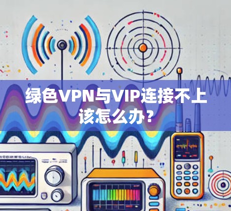 绿色VPN与VIP连接不上该怎么办？