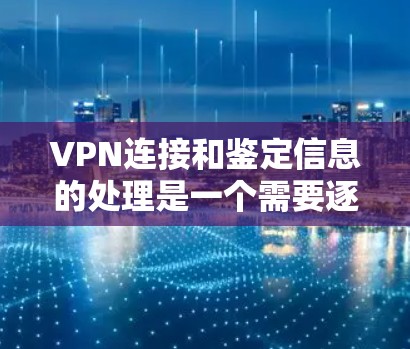VPN连接和鉴定信息的处理是一个需要逐步步骤的过程，以下是一些常见的步骤和技巧，可以帮助你更好地管理VPN连接