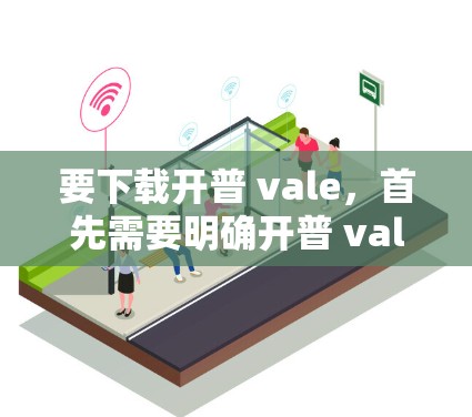 要下载开普 vale，首先需要明确开普 vale指的是什么。以下是一些可能的情况和对应的下载步骤