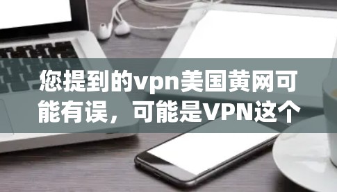 您提到的vpn美国黄网可能有误，可能是VPN这个词，或者是黄网有特定含义。以下是一些关于VPN和美国互联网的背景信息