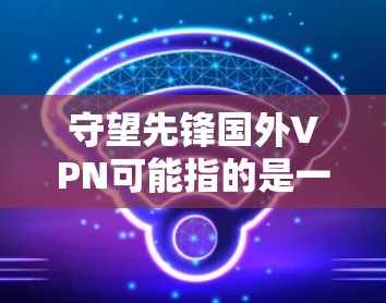 守望先锋国外VPN可能指的是一种游戏内或外的特殊功能，具体含义需要结合上下文来理解。以下是一些可能的解释和建议