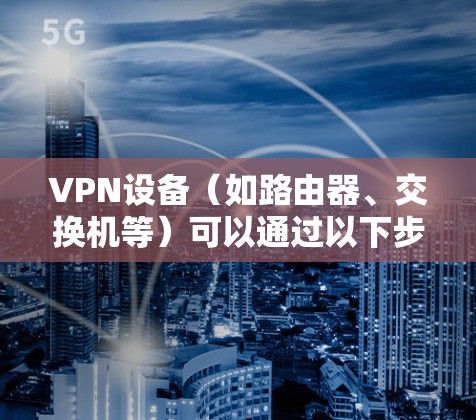 VPN设备（如路由器、交换机等）可以通过以下步骤连接和使用VPN服务。以下是一些通用的方法和步骤，适用于大多数VPN设备