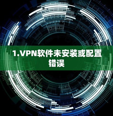 1.VPN软件未安装或配置错误