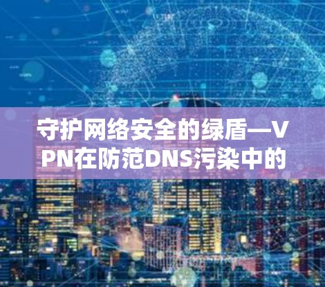 守护网络安全的绿盾—VPN在防范DNS污染中的作用