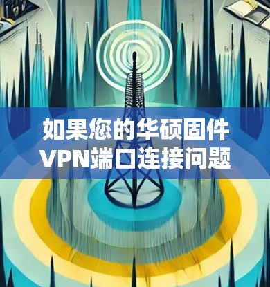 如果您的华硕固件VPN端口连接问题需要解决，您可以按照以下步骤进行