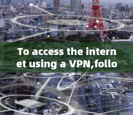 To access the internet using a VPN,follow these organized steps: