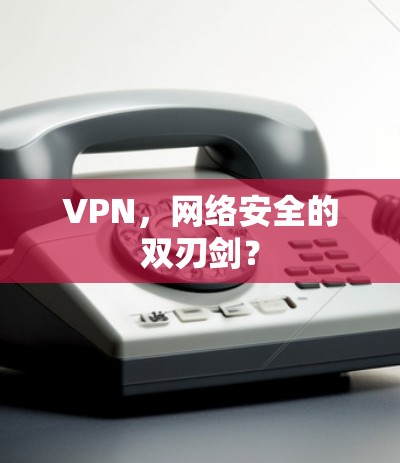 VPN，网络安全的双刃剑？