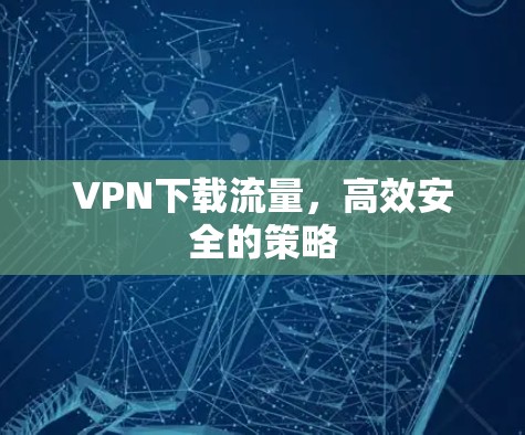 VPN下载流量，高效安全的策略