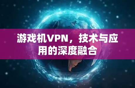 游戏机VPN，技术与应用的深度融合