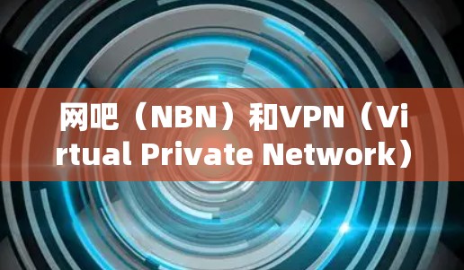 网吧（NBN）和VPN（Virtual Private Network）的配置中，有时候可能会对VPN的使用产生限制，具体取决于网吧的设置和配置。以下是一些可能的原因以及如何解决这些问题