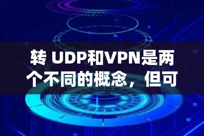 转 UDP和VPN是两个不同的概念，但可以结合在一起使用以实现更安全和高效的通信系统。以下是它们的结合方式
